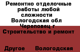 Ремонтно-отделочные работы любой сложности - Вологодская обл., Череповец г. Строительство и ремонт » Другое   . Вологодская обл.